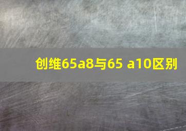 创维65a8与65 a10区别